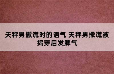 天秤男撒谎时的语气 天秤男撒谎被揭穿后发脾气